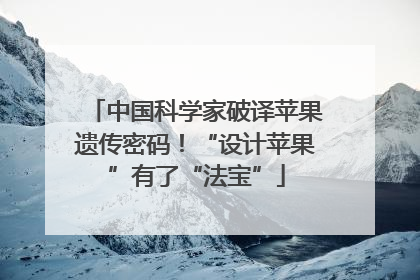 中国科学家破译苹果遗传密码！“设计苹果”有了“法宝”