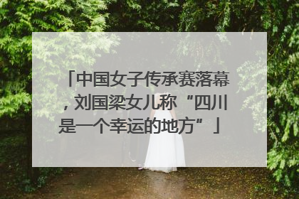 中国女子传承赛落幕，刘国梁女儿称“四川是一个幸运的地方”