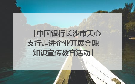 中国银行长沙市天心支行走进企业开展金融知识宣传教育活动