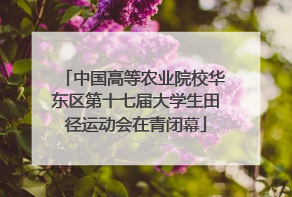 中国高等农业院校华东区第十七届大学生田径运动会在青闭幕