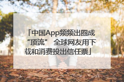 中国App频频出圈成“顶流” 全球网友用下载和消费投出信任票