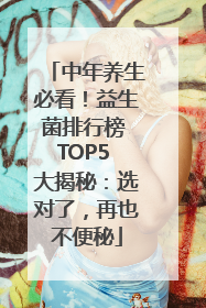中年养生必看！益生菌排行榜 TOP5 大揭秘：选对了，再也不便秘