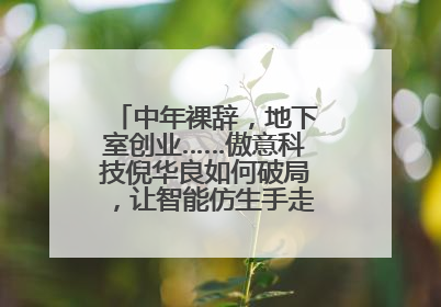 中年裸辞，地下室创业……傲意科技倪华良如何破局，让智能仿生手走进千家万户？