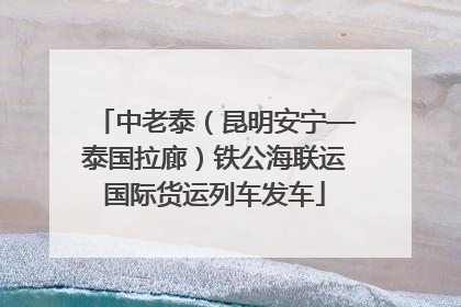 中老泰（昆明安宁—泰国拉廊）铁公海联运国际货运列车发车