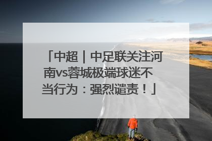 中超｜中足联关注河南vs蓉城极端球迷不当行为：强烈谴责！