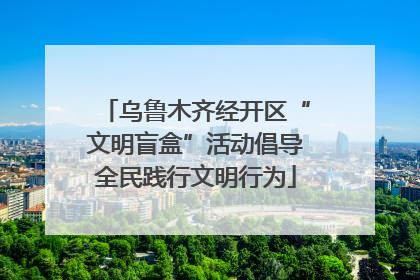 乌鲁木齐经开区“文明盲盒”活动倡导全民践行文明行为
