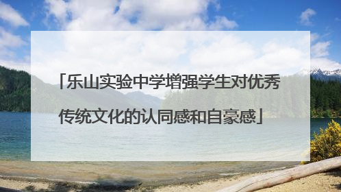 乐山实验中学增强学生对优秀传统文化的认同感和自豪感