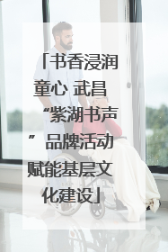 书香浸润童心 武昌“紫湖书声”品牌活动赋能基层文化建设