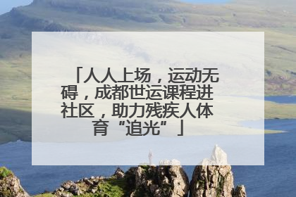 人人上场，运动无碍，成都世运课程进社区，助力残疾人体育“追光”