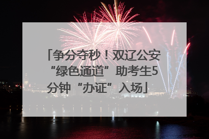 争分夺秒！双辽公安“绿色通道”助考生5分钟“办证”入场