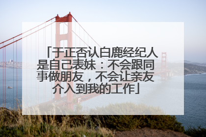 于正否认白鹿经纪人是自己表妹：不会跟同事做朋友，不会让亲友介入到我的工作