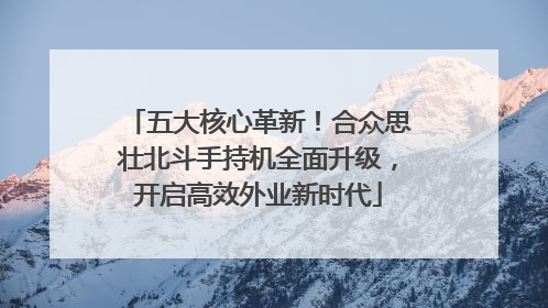 五大核心革新！合众思壮北斗手持机全面升级，开启高效外业新时代