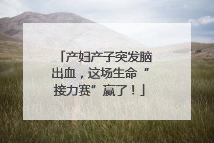 产妇产子突发脑出血，这场生命“接力赛”赢了！