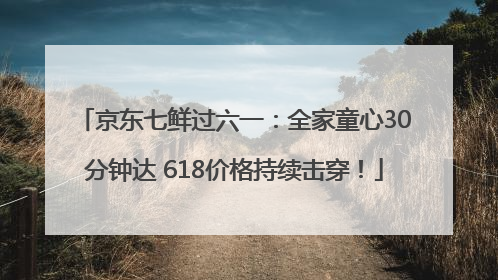 京东七鲜过六一：全家童心30分钟达 618价格持续击穿！