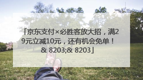京东支付×必胜客放大招，满29元立减10元，还有机会免单！& 8203;& 8203