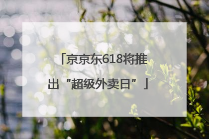 京京东618将推出“超级外卖日”