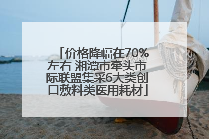 价格降幅在70%左右 湘潭市牵头市际联盟集采6大类创口敷料类医用耗材
