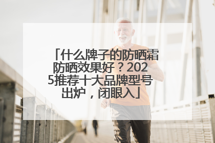 什么牌子的防晒霜防晒效果好？2025推荐十大品牌型号出炉，闭眼入