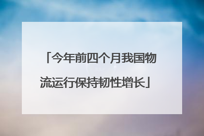 今年前四个月我国物流运行保持韧性增长