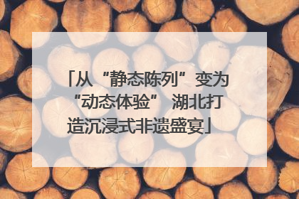 从“静态陈列”变为“动态体验” 湖北打造沉浸式非遗盛宴