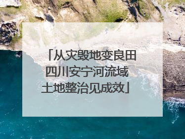 从灾毁地变良田 四川安宁河流域土地整治见成效