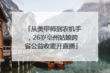 从美甲师到农机手，26岁亳州姑娘跨省公益收麦开直播