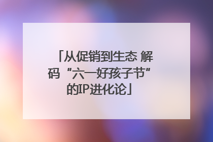 从促销到生态 解码“六一好孩子节”的IP进化论