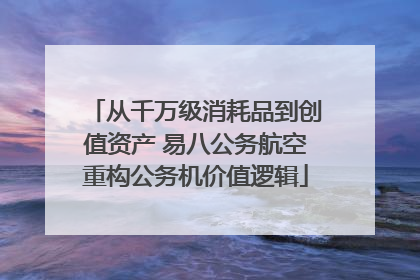 从千万级消耗品到创值资产 易八公务航空重构公务机价值逻辑