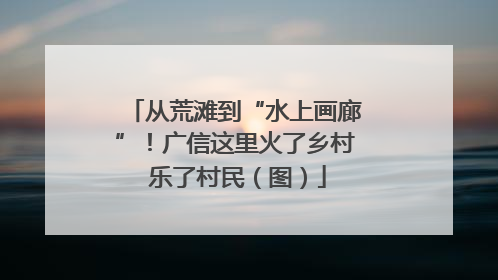 从荒滩到“水上画廊”！广信这里火了乡村 乐了村民（图）