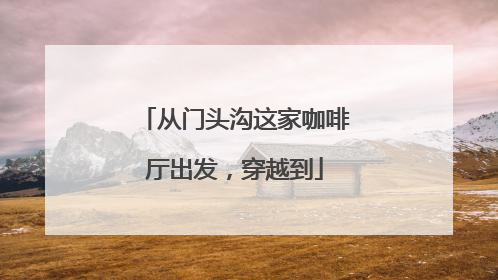 从门头沟这家咖啡厅出发，穿越到
