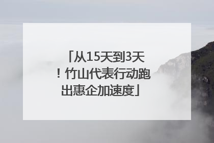 从15天到3天！竹山代表行动跑出惠企加速度