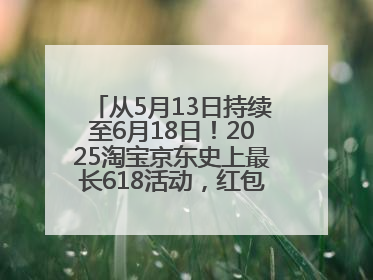 从5月13日持续至6月18日！2025淘宝京东史上最长618活动，红包领取入口