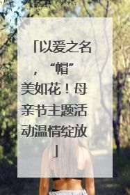 以爱之名，“帽” 美如花！母亲节主题活动温情绽放
