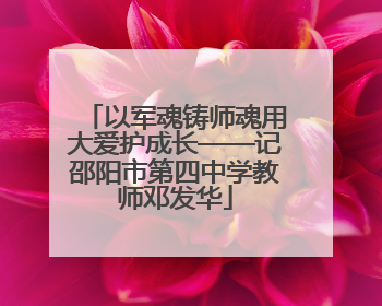 以军魂铸师魂用大爱护成长——记邵阳市第四中学教师邓发华