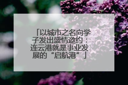 以城市之名向学子发出盛情邀约：连云港就是事业发展的“启航港”