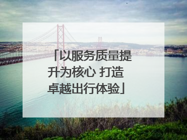 以服务质量提升为核心 打造卓越出行体验