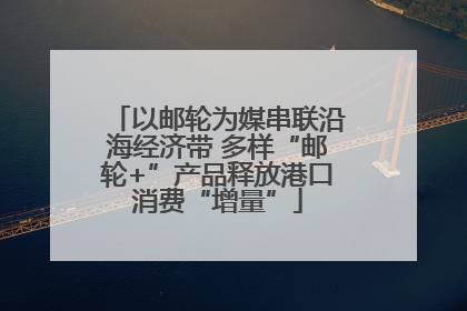 以邮轮为媒串联沿海经济带 多样“邮轮+”产品释放港口消费“增量”