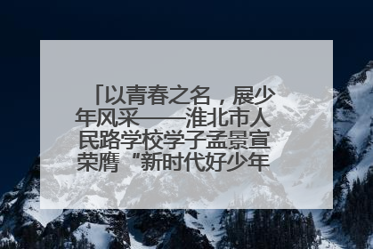 以青春之名，展少年风采——淮北市人民路学校学子孟景宣荣膺“新时代好少年”荣誉称号