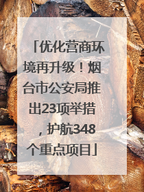 优化营商环境再升级！烟台市公安局推出23项举措，护航348个重点项目