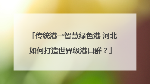 传统港→智慧绿色港 河北如何打造世界级港口群？