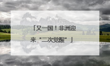又一国！非洲迎来“二次觉醒”