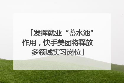 发挥就业“蓄水池”作用，快手美团将释放多领域实习岗位