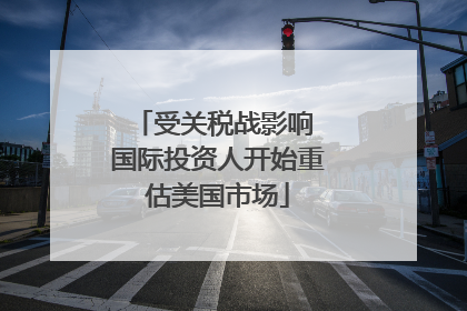 受关税战影响 国际投资人开始重估美国市场