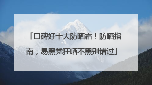 口碑好十大防晒霜！防晒指南，易黑党狂晒不黑别错过
