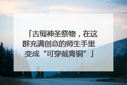 古蜀神圣祭物，在这群充满创意的师生手里变成“可穿戴青铜”