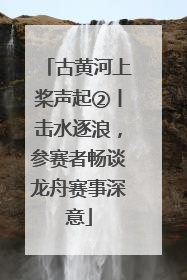 古黄河上桨声起②丨击水逐浪，参赛者畅谈龙舟赛事深意