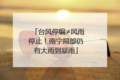 台风停编≠风雨停止！南宁局部仍有大雨到暴雨