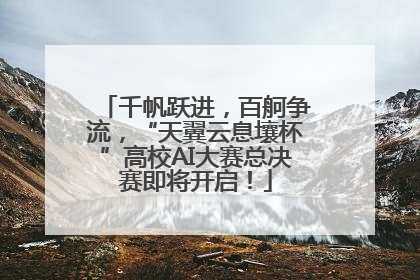 千帆跃进，百舸争流，“天翼云息壤杯”高校AI大赛总决赛即将开启！