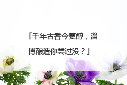 千年古香今更醇，淄博酿造你尝过没？