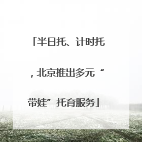 半日托、计时托，北京推出多元“带娃”托育服务